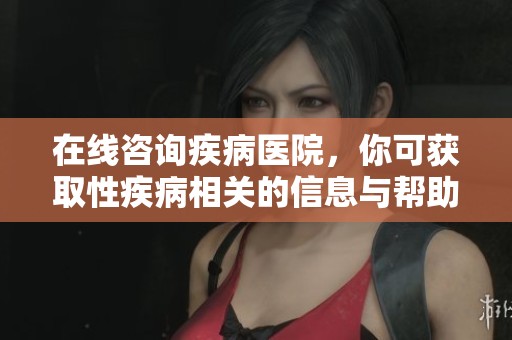 在线咨询疾病医院，你可获取性疾病相关的信息与帮助
