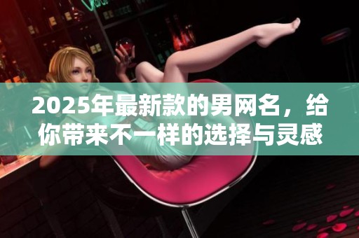 2025年最新款的男网名，给你带来不一样的选择与灵感