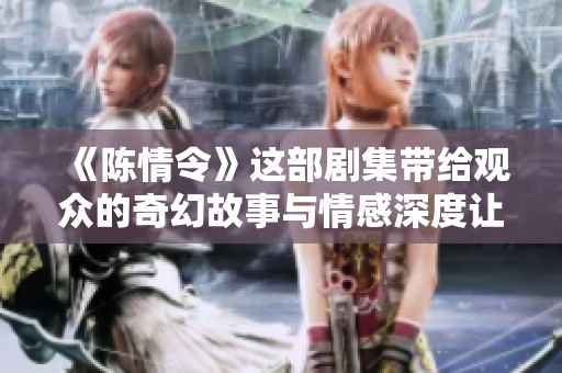 《陈情令》这部剧集带给观众的奇幻故事与情感深度让人难以忘怀