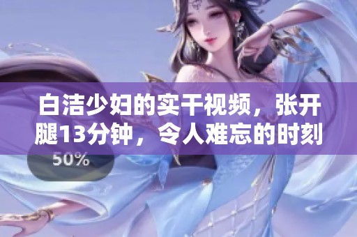 白洁少妇的实干视频，张开腿13分钟，令人难忘的时刻