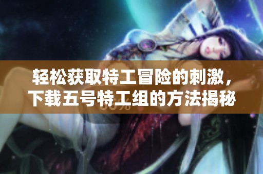 轻松获取特工冒险的刺激，下载五号特工组的方法揭秘！
