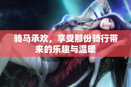 骑马承欢，享受那份骑行带来的乐趣与温暖