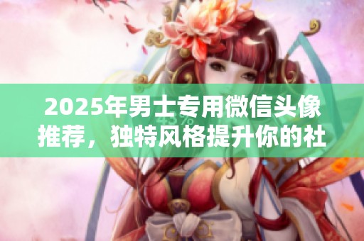 2025年男士专用微信头像推荐，独特风格提升你的社交形象