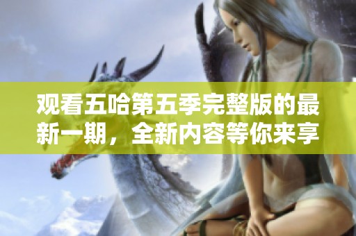 观看五哈第五季完整版的最新一期，全新内容等你来享受！
