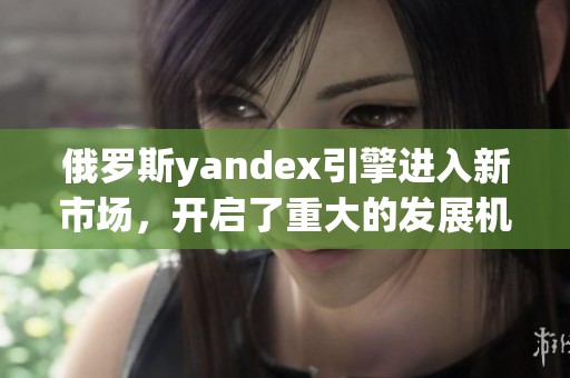 俄罗斯yandex引擎进入新市场，开启了重大的发展机遇