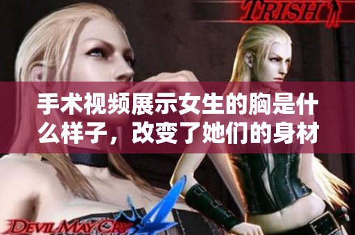 手术视频展示女生的胸是什么样子，改变了她们的身材与自信