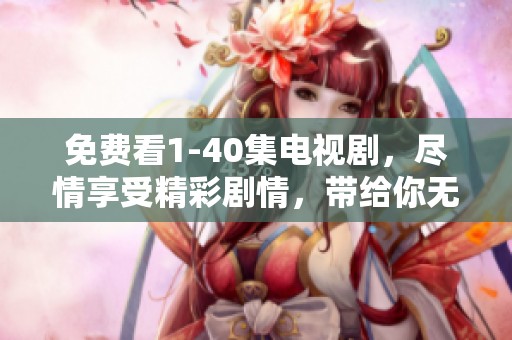免费看1-40集电视剧，尽情享受精彩剧情，带给你无限乐趣与体验。