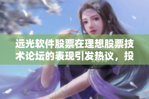 远光软件股票在理想股票技术论坛的表现引发热议，投资者纷纷关注相关动态