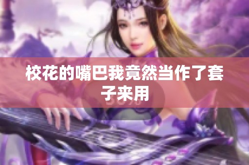 校花的嘴巴我竟然当作了套子来用
