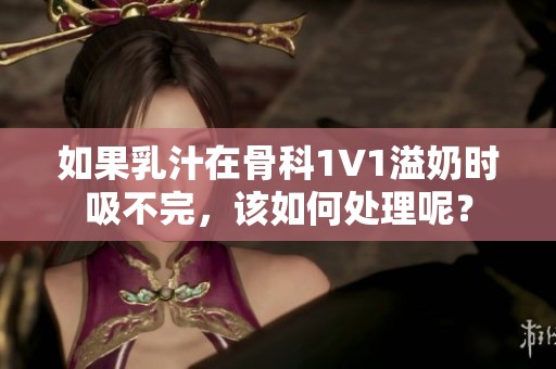 如果乳汁在骨科1∨1溢奶时吸不完，该如何处理呢？