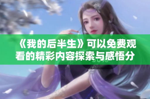 《我的后半生》可以免费观看的精彩内容探索与感悟分享