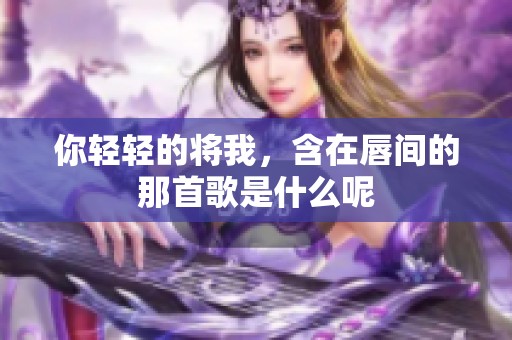 你轻轻的将我，含在唇间的那首歌是什么呢