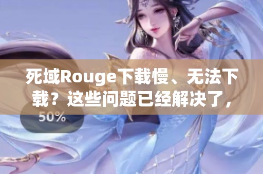死域Rouge下载慢、无法下载？这些问题已经解决了，玩家快来看看吧