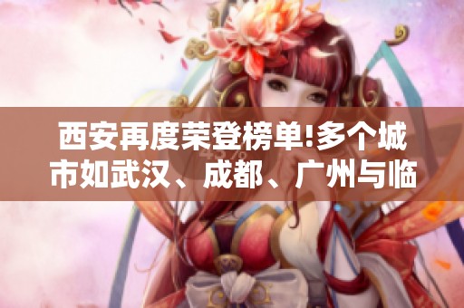 西安再度荣登榜单!多个城市如武汉、成都、广州与临潼、永宁同获全国前十荣誉
