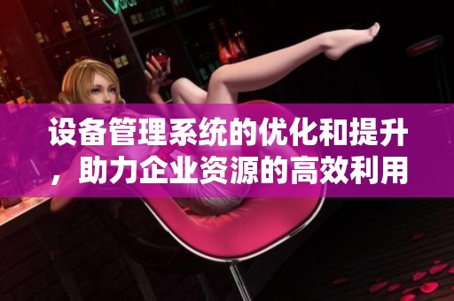 设备管理系统的优化和提升，助力企业资源的高效利用与管理