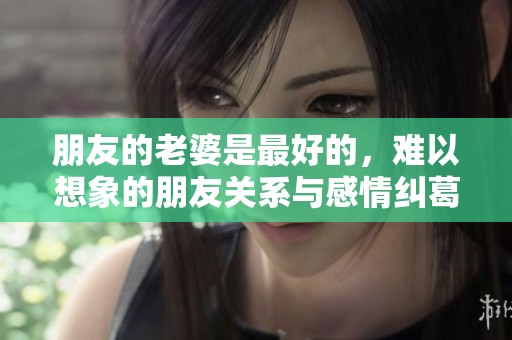 朋友的老婆是最好的，难以想象的朋友关系与感情纠葛