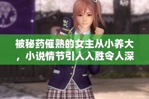 被秘药催熟的女主从小养大，小说情节引人入胜令人深思