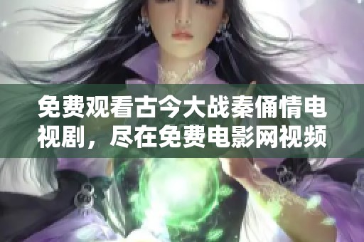 免费观看古今大战秦俑情电视剧，尽在免费电影网视频平台找到精彩内容