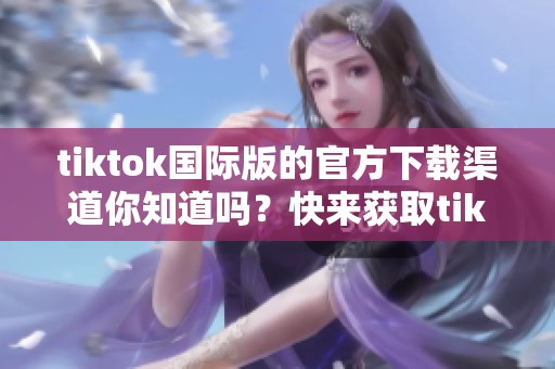 tiktok国际版的官方下载渠道你知道吗？快来获取tiktok国际版官方下载吧！