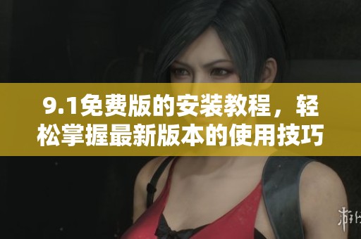 9.1免费版的安装教程，轻松掌握最新版本的使用技巧