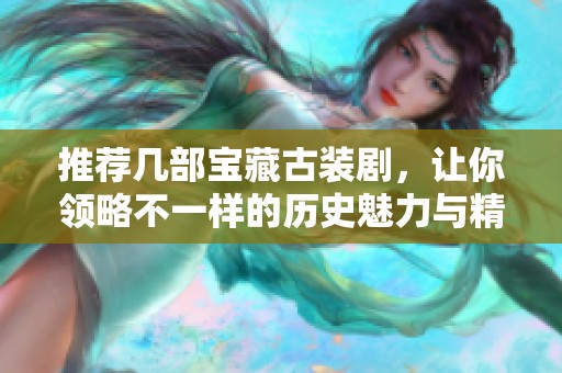 推荐几部宝藏古装剧，让你领略不一样的历史魅力与精彩故事