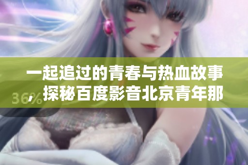 一起追过的青春与热血故事，探秘百度影音北京青年那些年人们的记忆