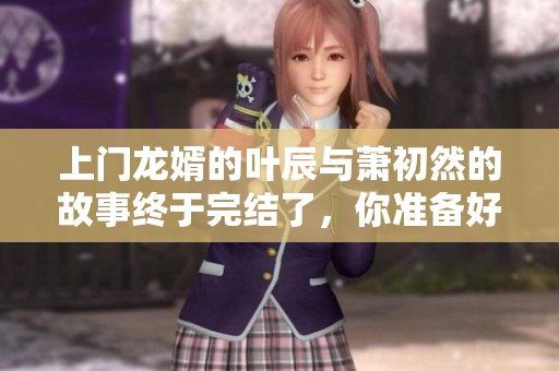 上门龙婿的叶辰与萧初然的故事终于完结了，你准备好了吗