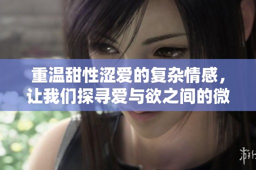 重温甜性涩爱的复杂情感，让我们探寻爱与欲之间的微妙关系