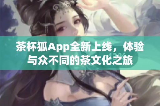 茶杯狐App全新上线，体验与众不同的茶文化之旅