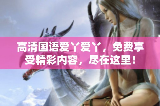 高清国语爱丫爱丫，免费享受精彩内容，尽在这里！
