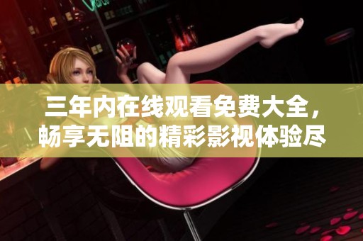 三年内在线观看免费大全，畅享无阻的精彩影视体验尽在其中