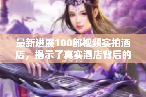 最新进展100部视频实拍酒店，揭示了真实酒店背后的故事