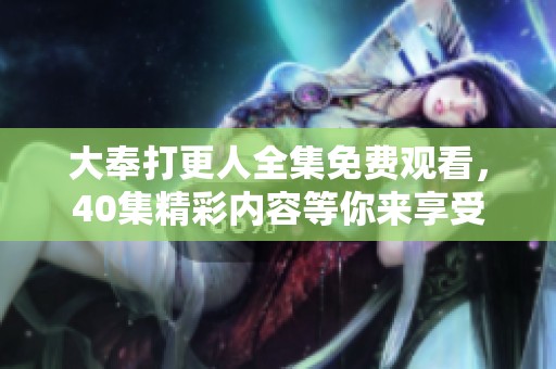 大奉打更人全集免费观看，40集精彩内容等你来享受