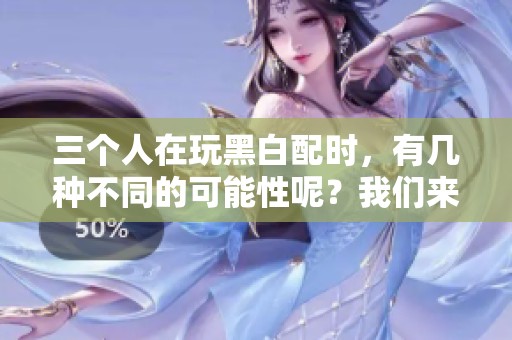 三个人在玩黑白配时，有几种不同的可能性呢？我们来分析一下。