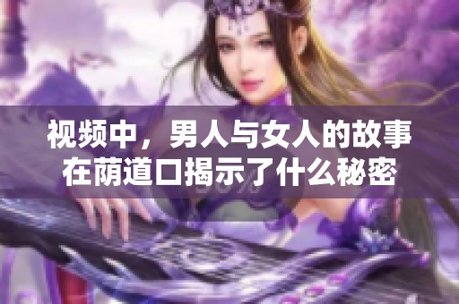 视频中，男人与女人的故事在荫道口揭示了什么秘密