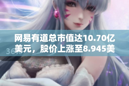 网易有道总市值达10.70亿美元，股价上涨至8.945美元股，涨幅为2.11%