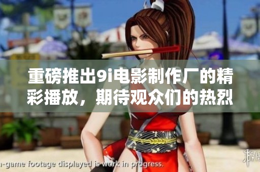 重磅推出9i电影制作厂的精彩播放，期待观众们的热烈反响！