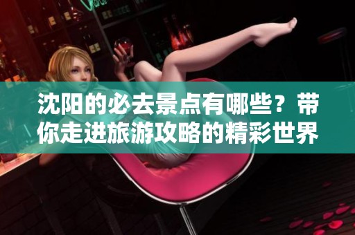 沈阳的必去景点有哪些？带你走进旅游攻略的精彩世界！