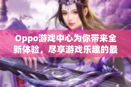 Oppo游戏中心为你带来全新体验，尽享游戏乐趣的最佳平台