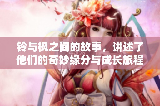 铃与枫之间的故事，讲述了他们的奇妙缘分与成长旅程