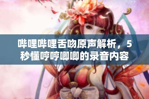 哔哩哔哩舌吻原声解析，5秒懂哼哼唧唧的录音内容