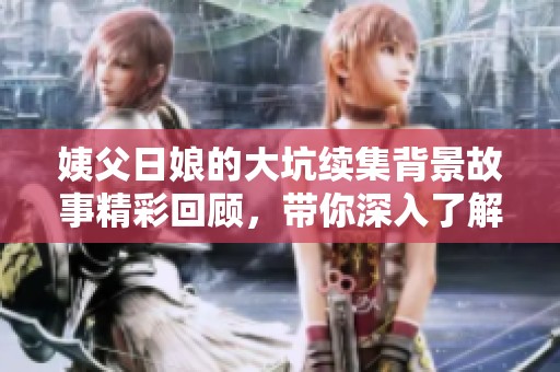 姨父日娘的大坑续集背景故事精彩回顾，带你深入了解那些隐藏的秘密