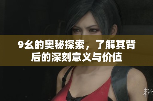 9幺的奥秘探索，了解其背后的深刻意义与价值