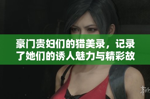 豪门贵妇们的猎美录，记录了她们的诱人魅力与精彩故事