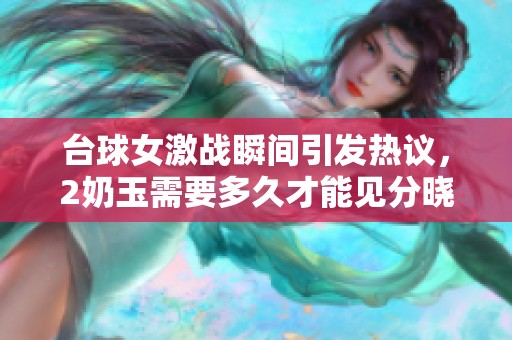 台球女激战瞬间引发热议，2奶玉需要多久才能见分晓呢