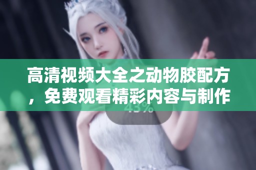 高清视频大全之动物胶配方，免费观看精彩内容与制作技巧分享