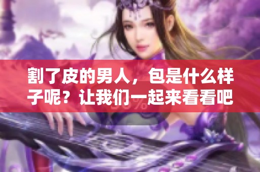 割了皮的男人，包是什么样子呢？让我们一起来看看吧！