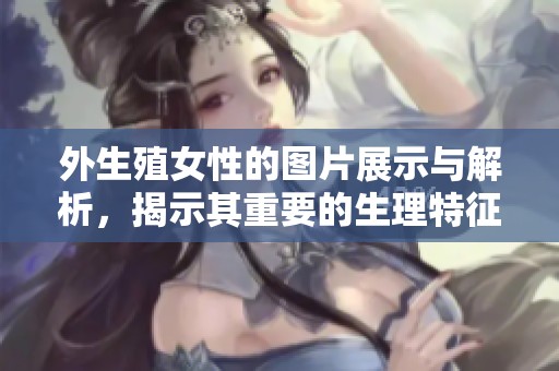 外生殖女性的图片展示与解析，揭示其重要的生理特征和健康知识