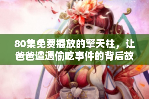80集免费播放的擎天柱，让爸爸遭遇偷吃事件的背后故事