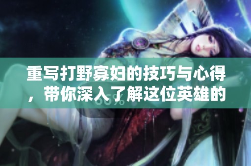 重写打野寡妇的技巧与心得，带你深入了解这位英雄的玩法策略